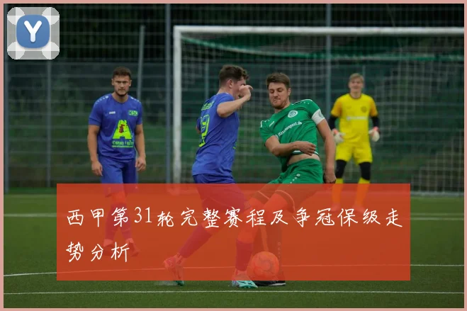 西甲第31轮完整赛程及争冠保级走势分析