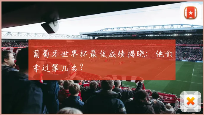 葡萄牙世界杯最佳成绩揭晓：他们拿过第几名？