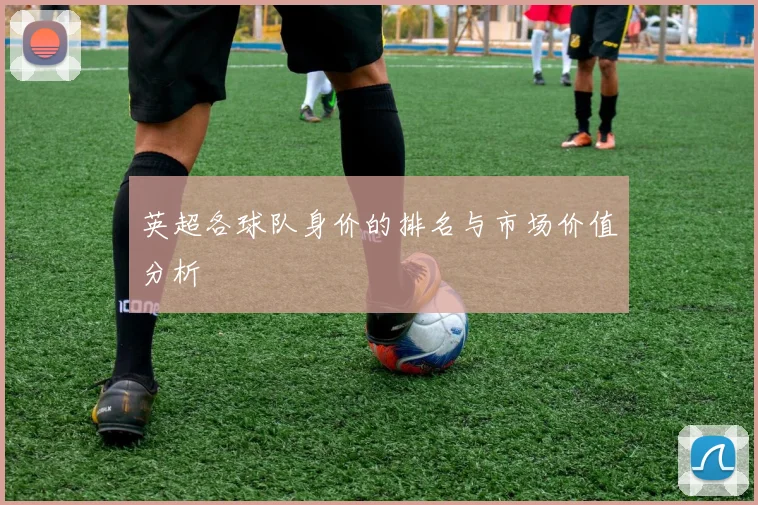 英超各球队身价的排名与市场价值分析
