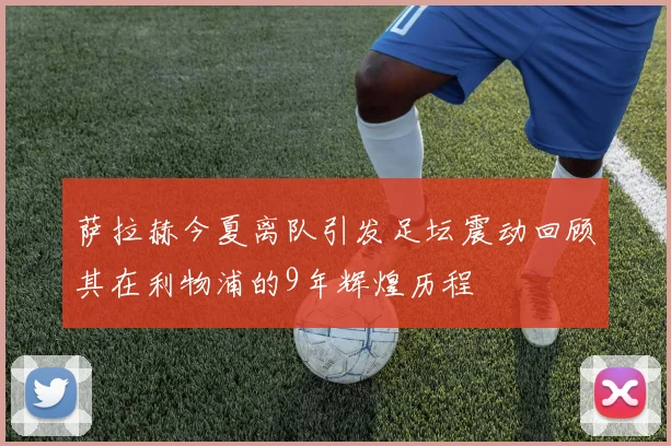 萨拉赫今夏离队引发足坛震动回顾其在利物浦的9年辉煌历程