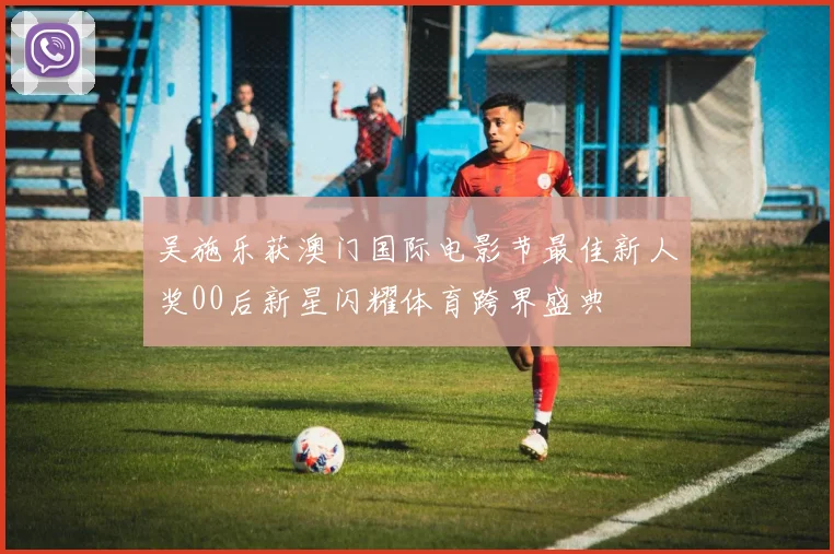 吴施乐获澳门国际电影节最佳新人奖00后新星闪耀体育跨界盛典