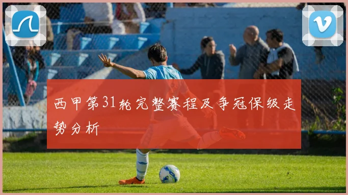 西甲第31轮完整赛程及争冠保级走势分析