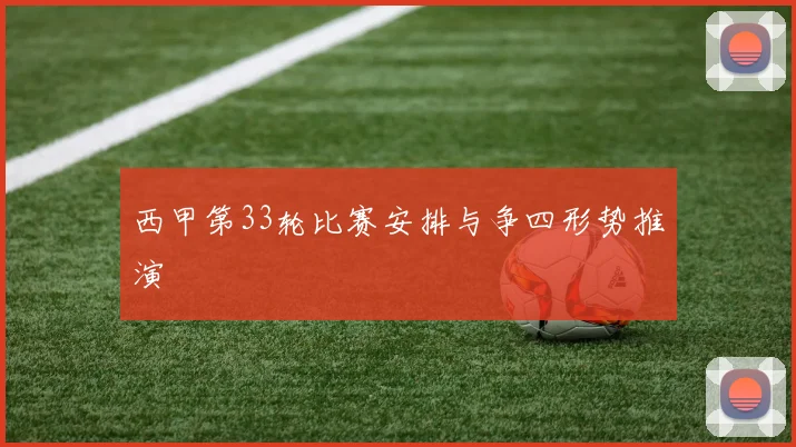西甲第33轮比赛安排与争四形势推演