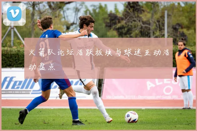 火箭队论坛活跃板块与球迷互动活动盘点