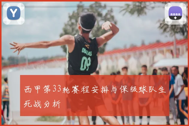西甲第33轮赛程安排与保级球队生死战分析